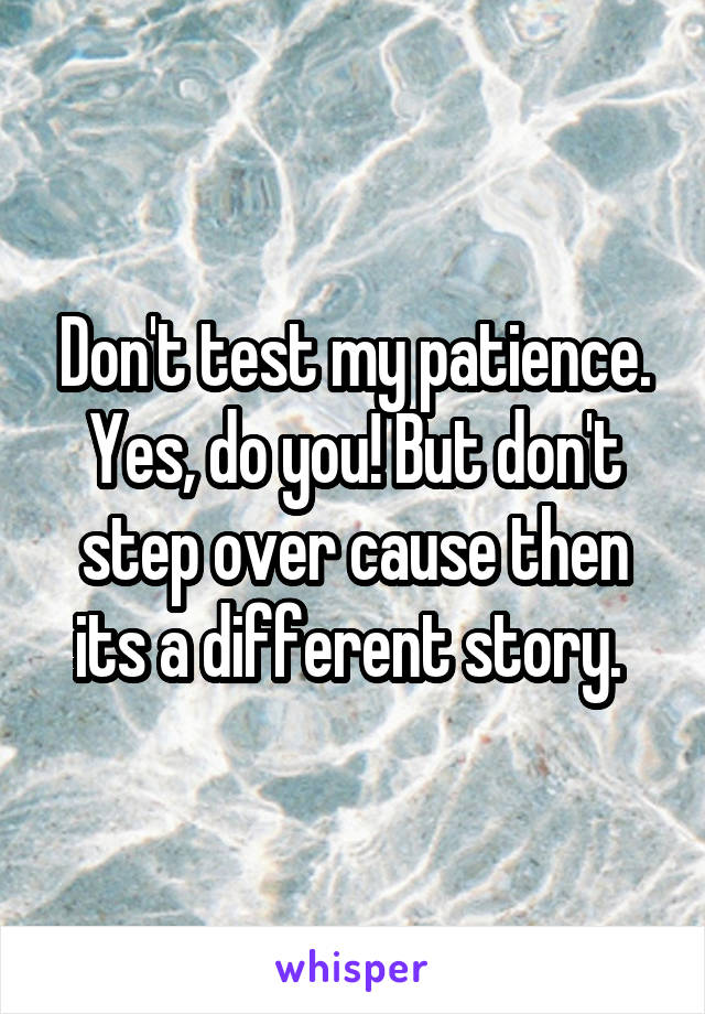 Don't test my patience. Yes, do you! But don't step over cause then its a different story. 