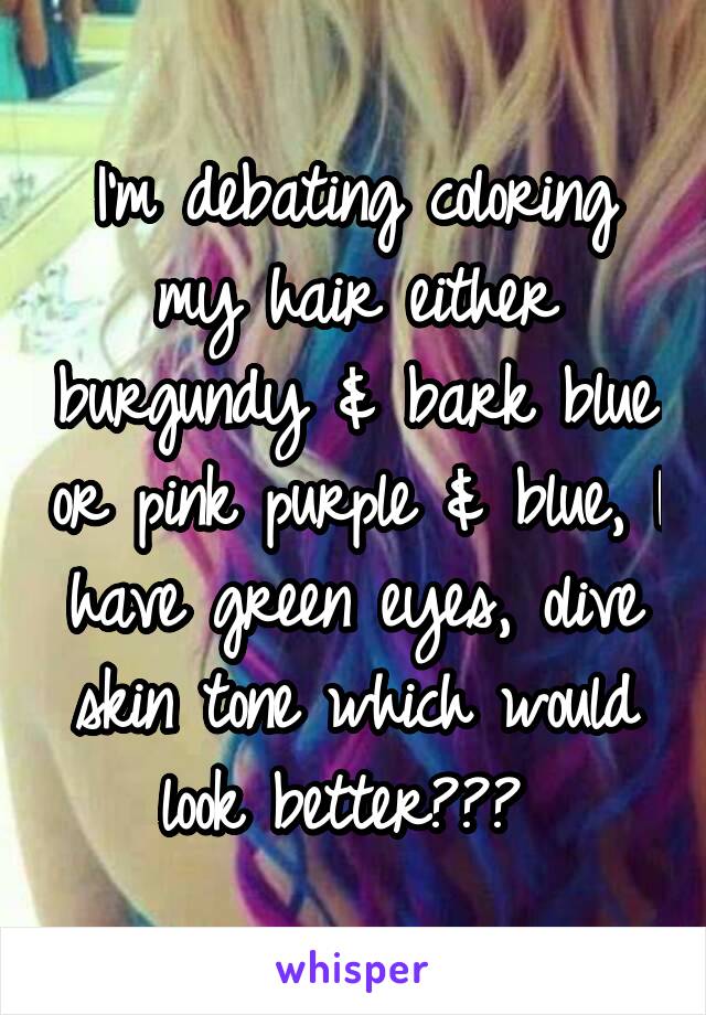 I'm debating coloring my hair either burgundy & bark blue or pink purple & blue, I have green eyes, olive skin tone which would look better??? 