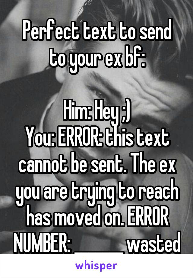Perfect text to send to your ex bf:

Him: Hey ;)
You: ERROR: this text cannot be sent. The ex you are trying to reach has moved on. ERROR NUMBER: _______ wasted