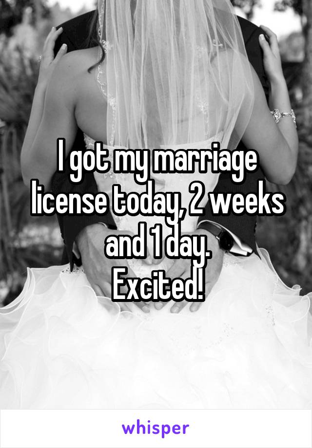 I got my marriage license today, 2 weeks and 1 day.
Excited!