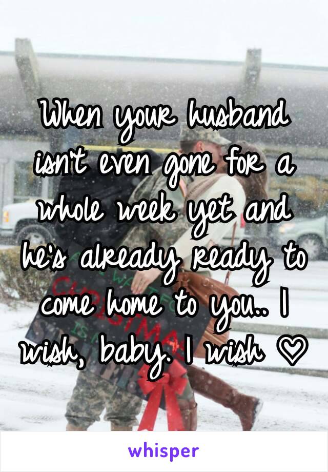When your husband isn't even gone for a whole week yet and he's already ready to come home to you.. I wish, baby. I wish ♡