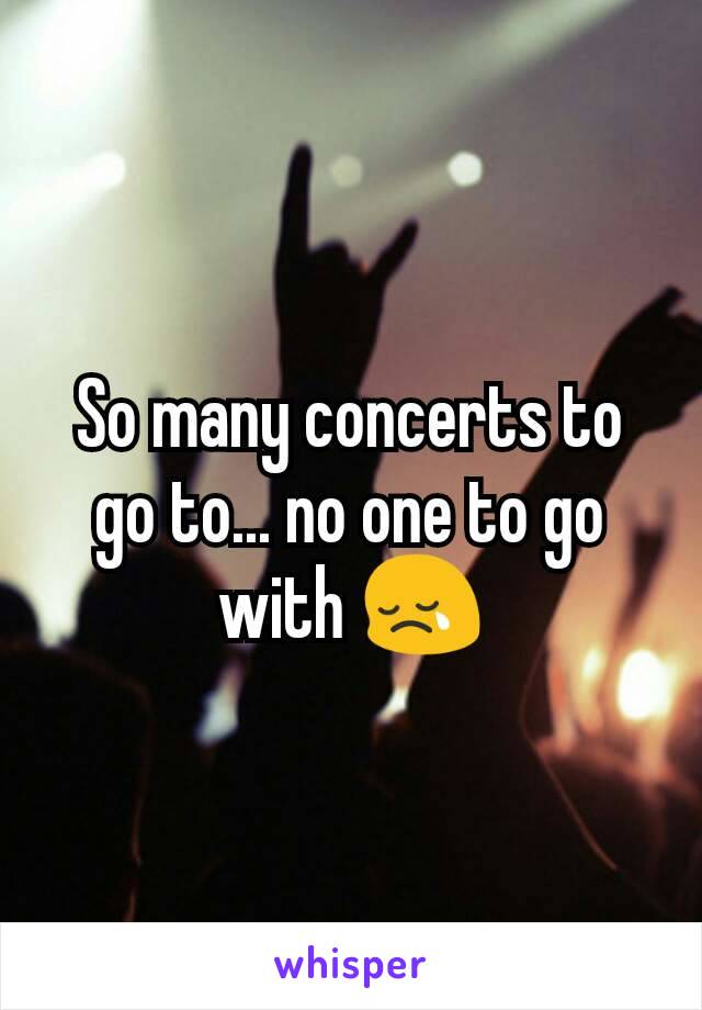 So many concerts to go to... no one to go with 😢