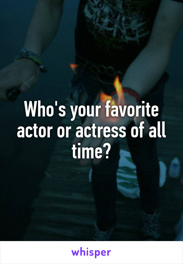 Who's your favorite actor or actress of all time?