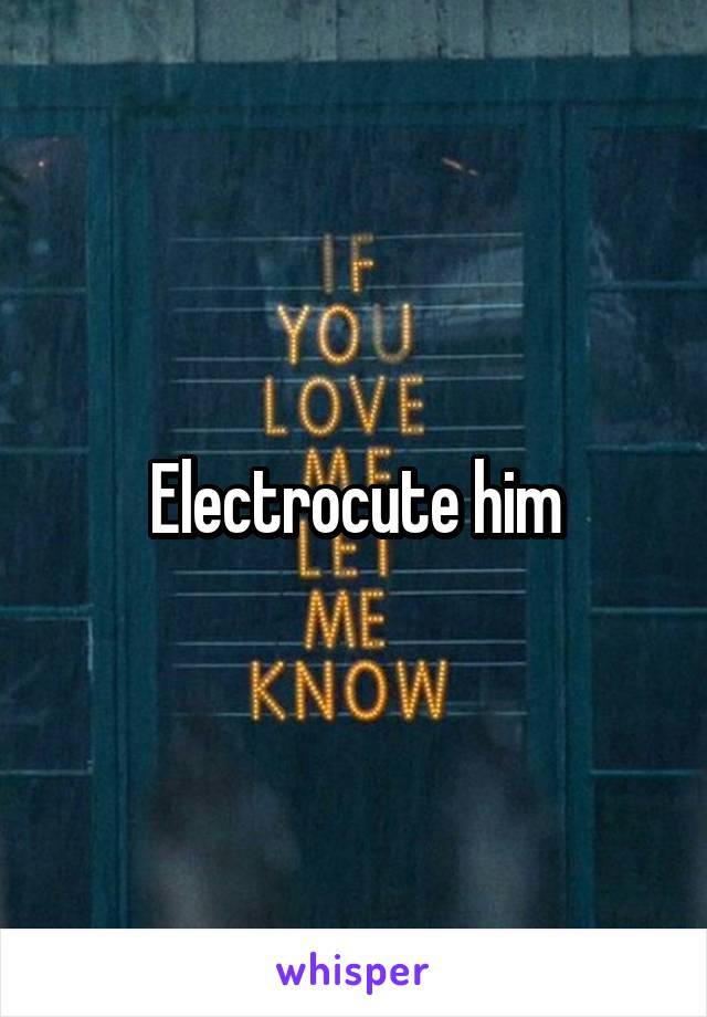 Electrocute him