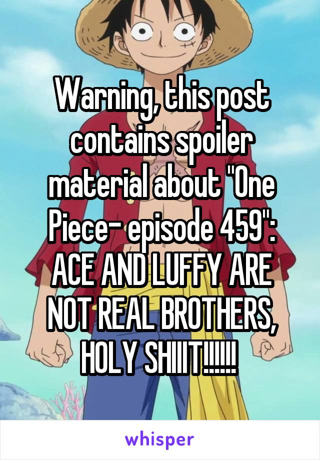 Warning, this post contains spoiler material about "One Piece- episode 459":
ACE AND LUFFY ARE NOT REAL BROTHERS, HOLY SHIIIT!!!!!! 