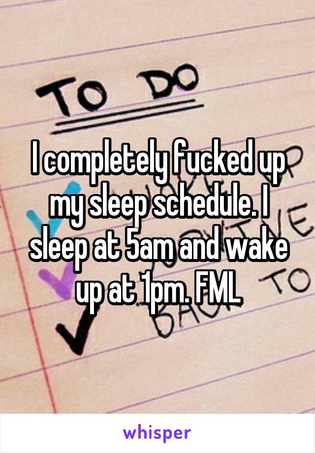 I completely fucked up my sleep schedule. I sleep at 5am and wake up at 1pm. FML