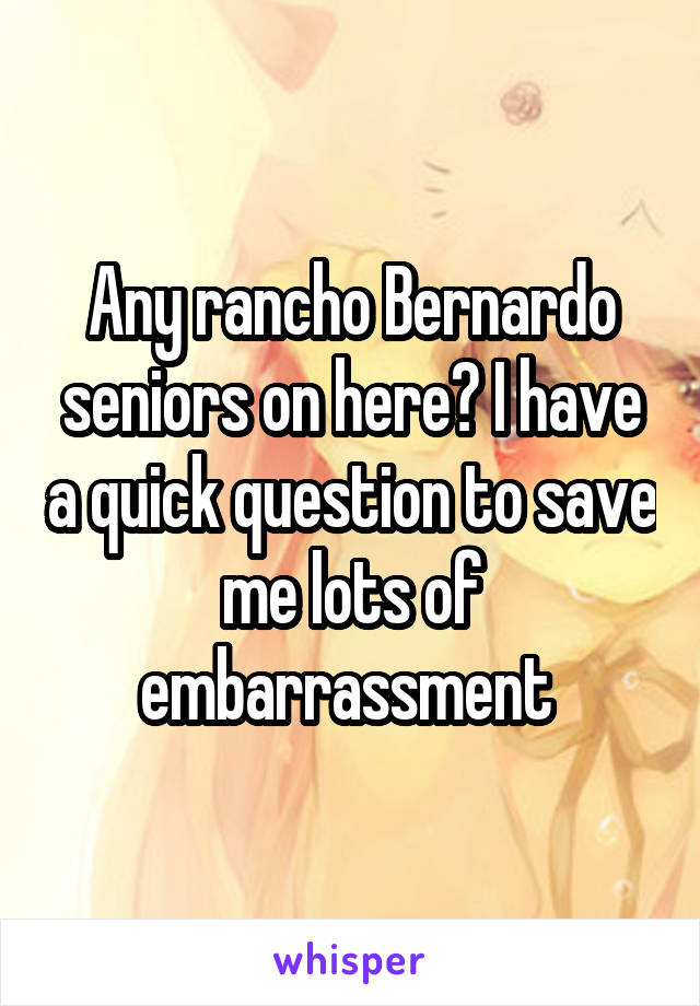Any rancho Bernardo seniors on here? I have a quick question to save me lots of embarrassment 