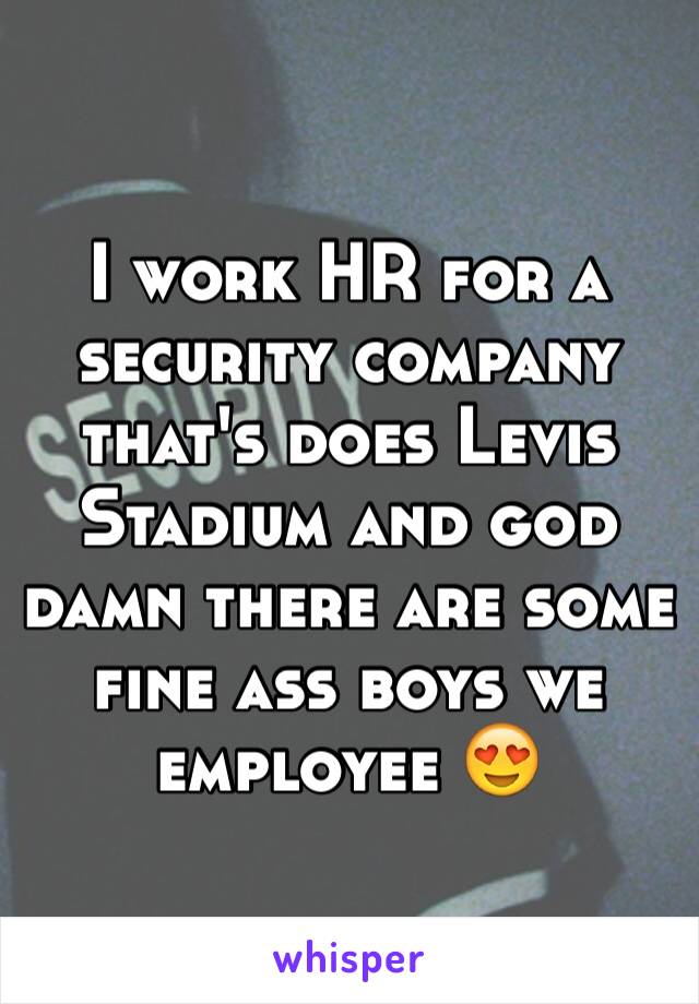 I work HR for a security company that's does Levis Stadium and god damn there are some fine ass boys we employee 😍 