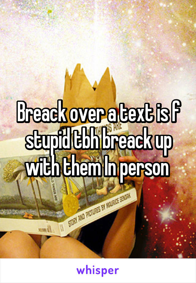 Breack over a text is f stupid tbh breack up with them In person 