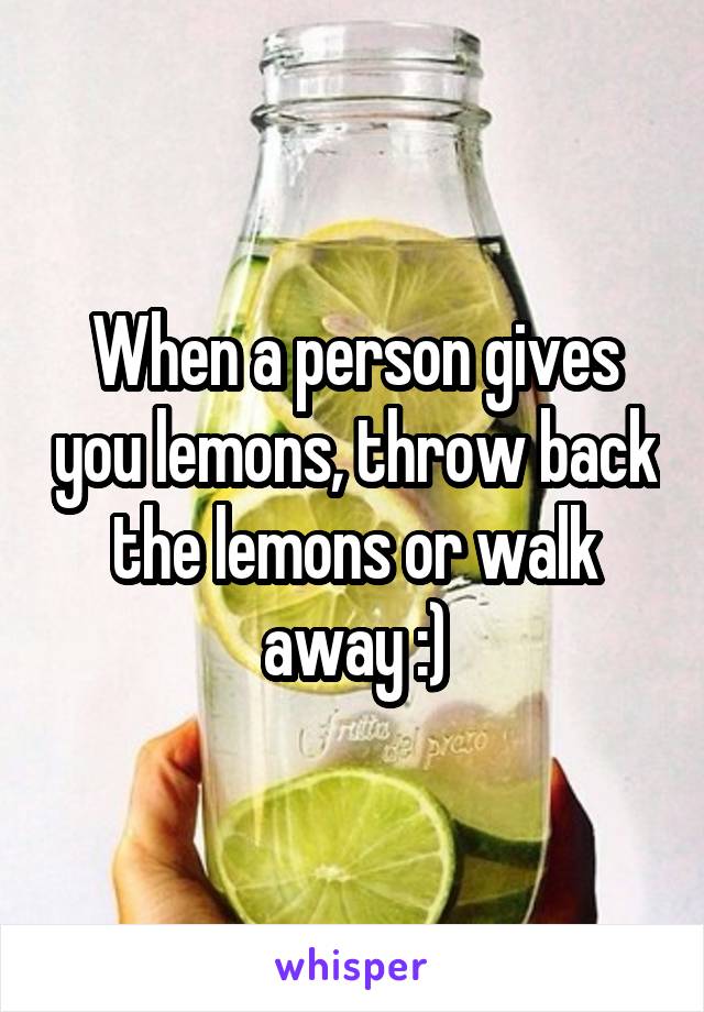 When a person gives you lemons, throw back the lemons or walk away :)