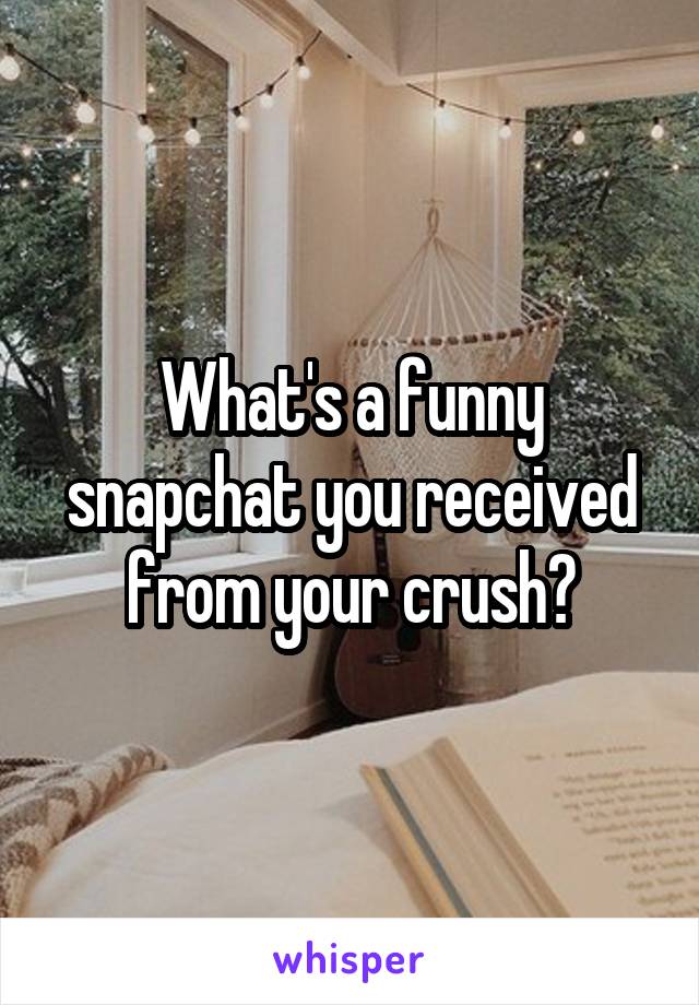 What's a funny snapchat you received from your crush?
