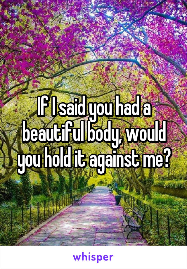 If I said you had a beautiful body, would you hold it against me?