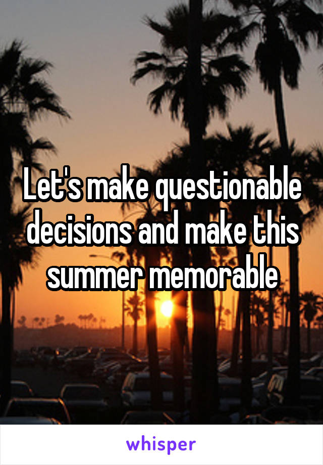 Let's make questionable decisions and make this summer memorable