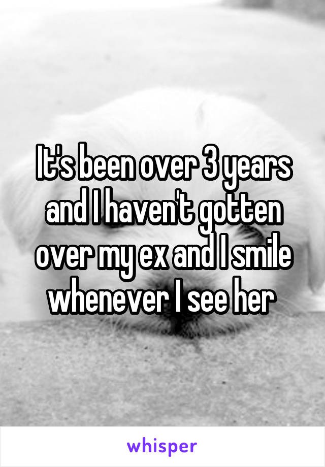 It's been over 3 years and I haven't gotten over my ex and I smile whenever I see her 
