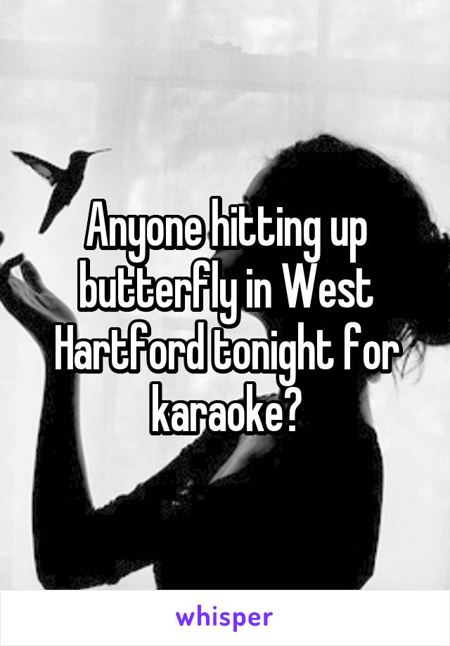 Anyone hitting up butterfly in West Hartford tonight for karaoke?