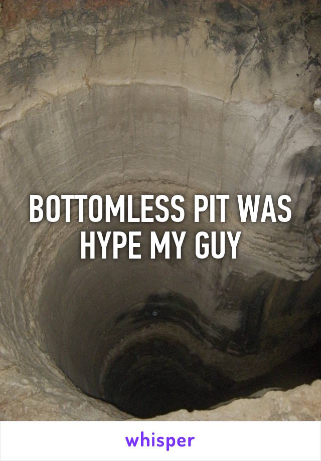 BOTTOMLESS PIT WAS HYPE MY GUY