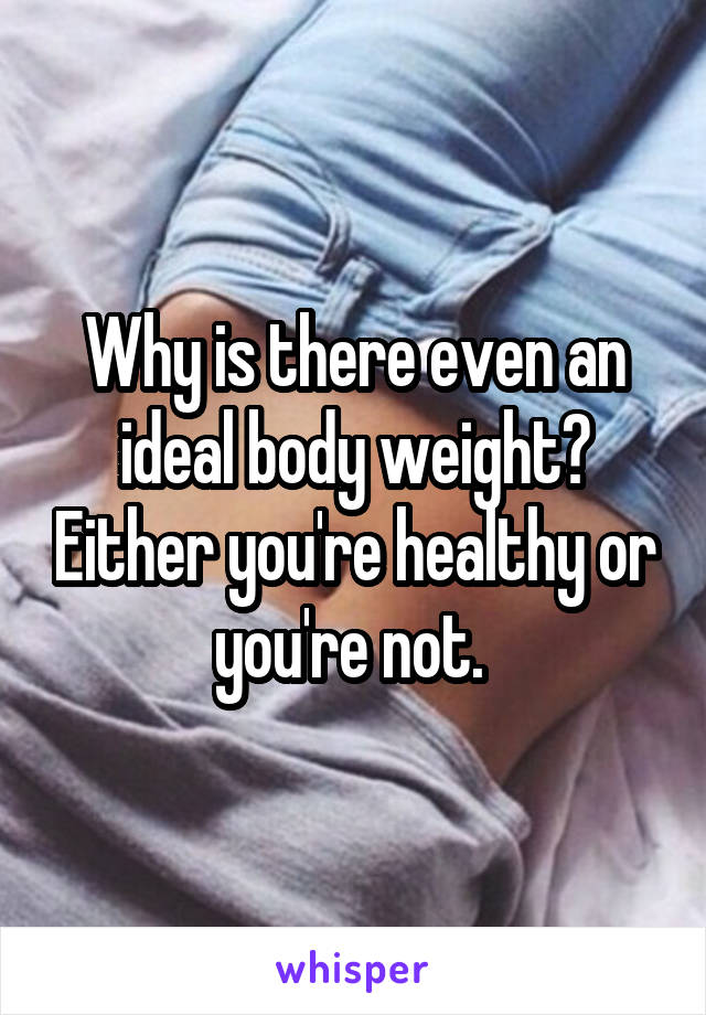 Why is there even an ideal body weight? Either you're healthy or you're not. 