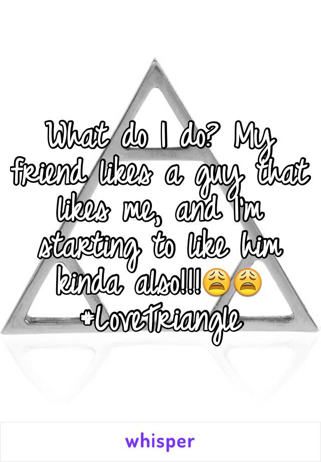 What do I do? My friend likes a guy that likes me, and I'm starting to like him kinda also!!!😩😩
#LoveTriangle 