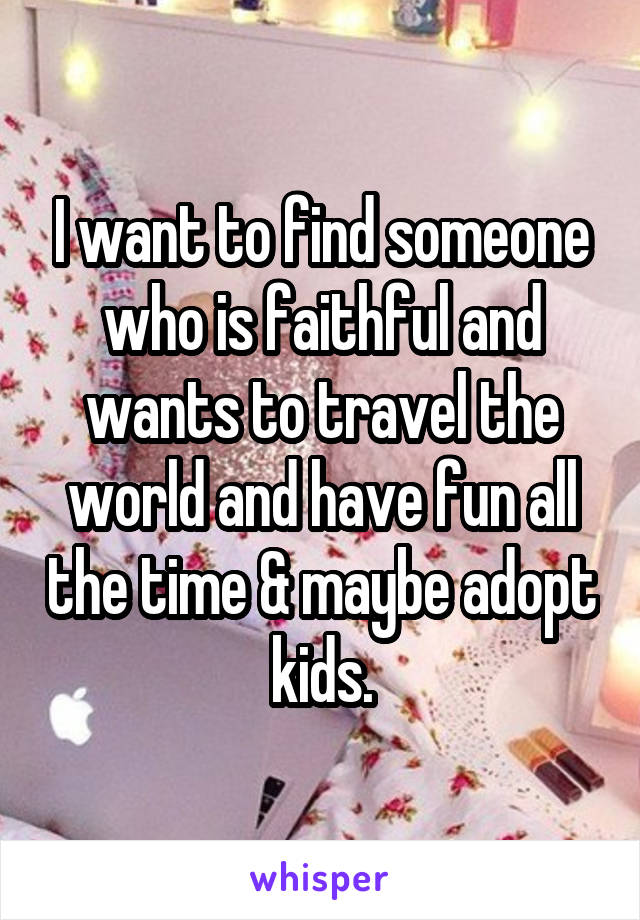 I want to find someone who is faithful and wants to travel the world and have fun all the time & maybe adopt kids.