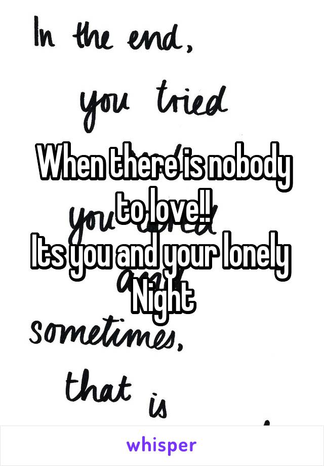When there is nobody to love!!
Its you and your lonely 
Night