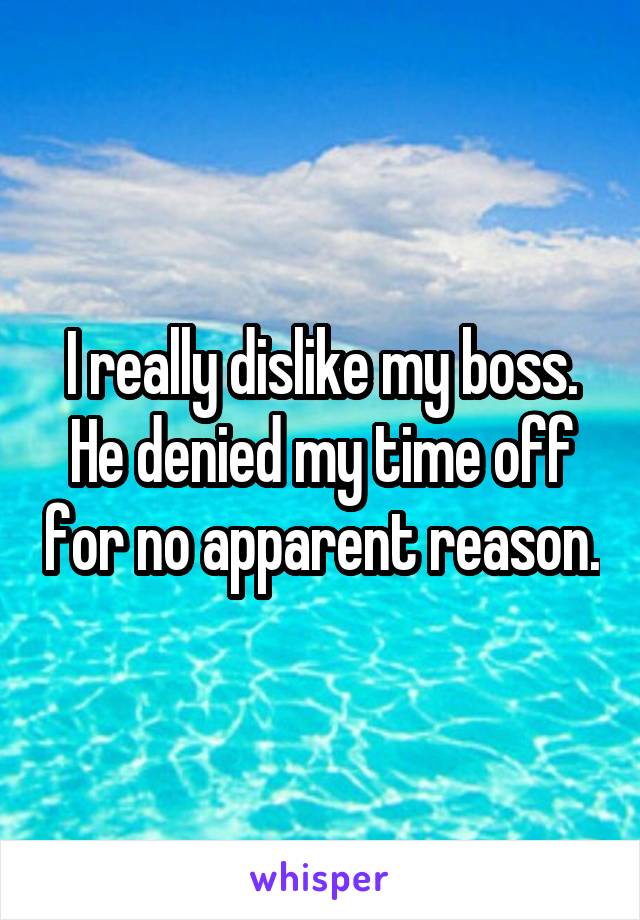 I really dislike my boss. He denied my time off for no apparent reason.