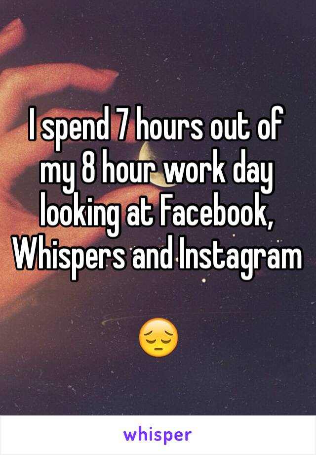 I spend 7 hours out of my 8 hour work day looking at Facebook, Whispers and Instagram 

😔
