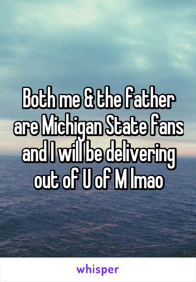 Both me & the father are Michigan State fans and I will be delivering out of U of M lmao