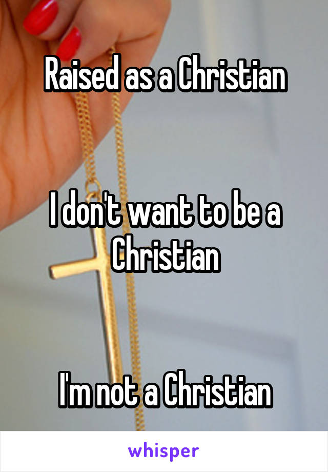 Raised as a Christian


I don't want to be a Christian


I'm not a Christian