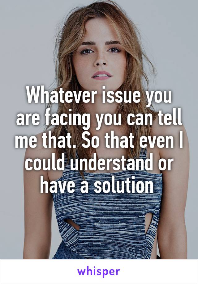 Whatever issue you are facing you can tell me that. So that even I could understand or have a solution 