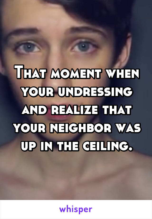 That moment when your undressing and realize that your neighbor was up in the ceiling.