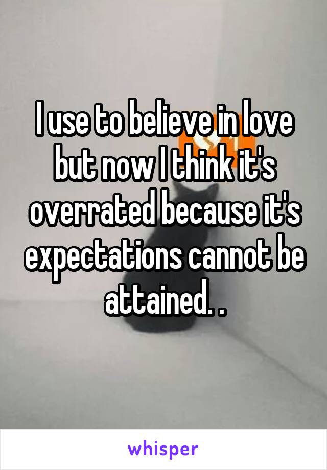 I use to believe in love but now I think it's overrated because it's expectations cannot be attained. .
