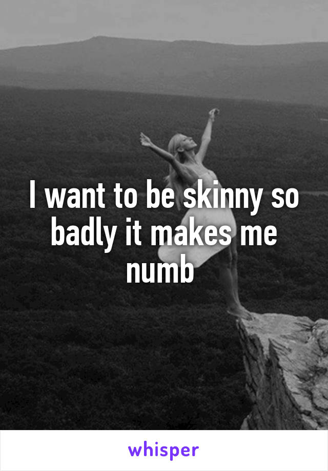I want to be skinny so badly it makes me numb 