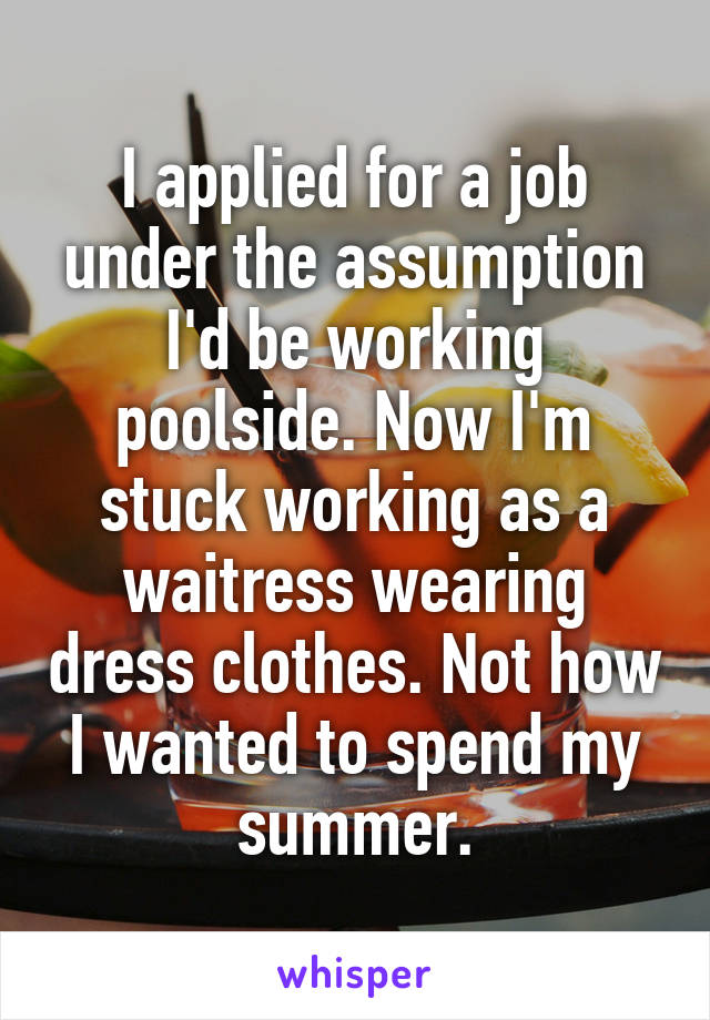 I applied for a job under the assumption I'd be working poolside. Now I'm stuck working as a waitress wearing dress clothes. Not how I wanted to spend my summer.
