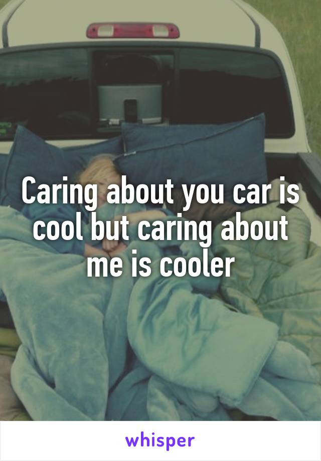 Caring about you car is cool but caring about me is cooler
