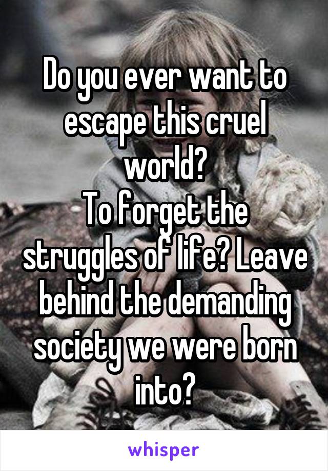 Do you ever want to escape this cruel world?
To forget the struggles of life? Leave behind the demanding society we were born into?