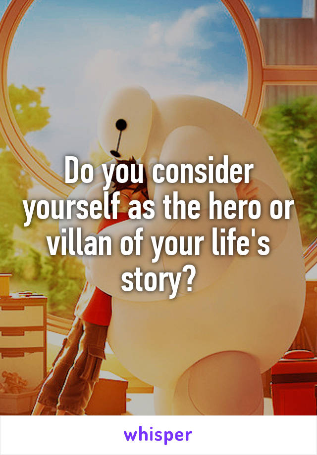 Do you consider yourself as the hero or villan of your life's story?