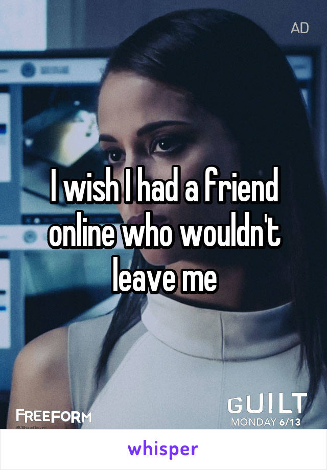 I wish I had a friend online who wouldn't leave me