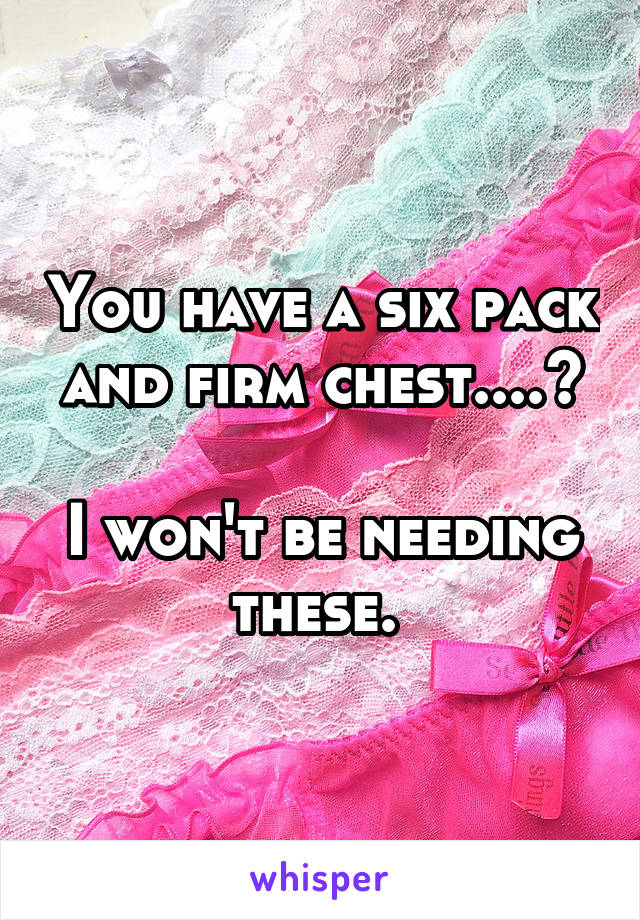 You have a six pack and firm chest....?

I won't be needing these. 