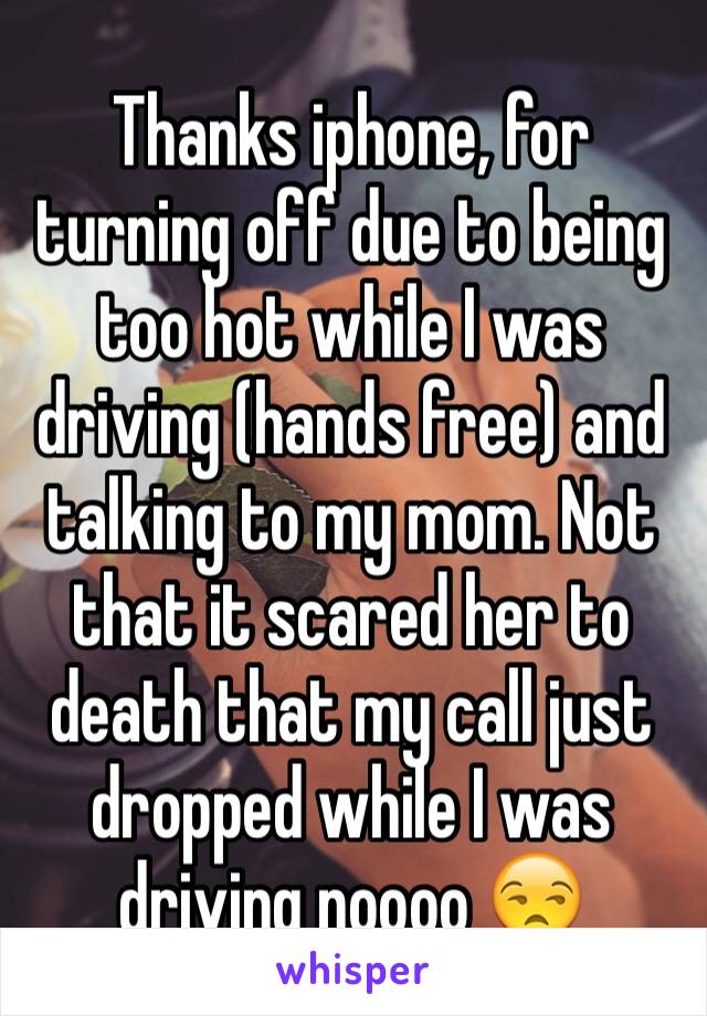 Thanks iphone, for turning off due to being too hot while I was driving (hands free) and talking to my mom. Not that it scared her to death that my call just dropped while I was driving noooo 😒