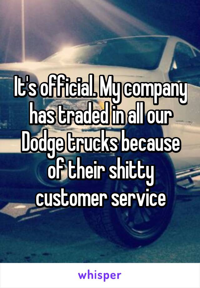 It's official. My company has traded in all our Dodge trucks because of their shitty customer service