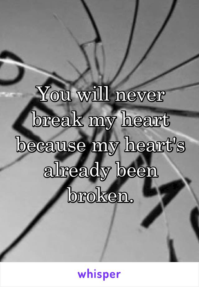 You will never break my heart because my heart's already been broken.