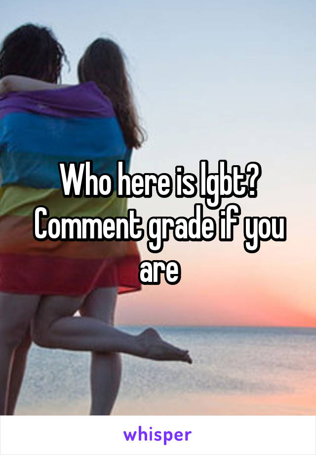 Who here is lgbt? Comment grade if you are