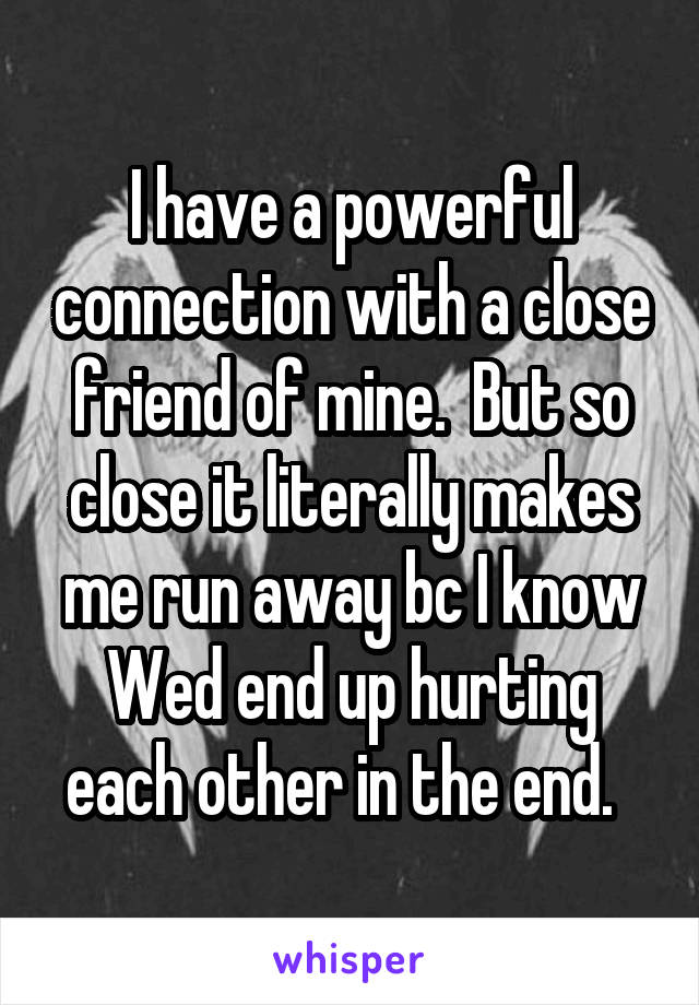I have a powerful connection with a close friend of mine.  But so close it literally makes me run away bc I know Wed end up hurting each other in the end.  