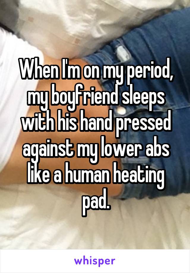 When I'm on my period, my boyfriend sleeps with his hand pressed against my lower abs like a human heating pad.