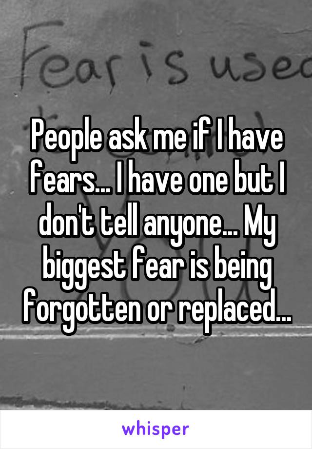 People ask me if I have fears... I have one but I don't tell anyone... My biggest fear is being forgotten or replaced...