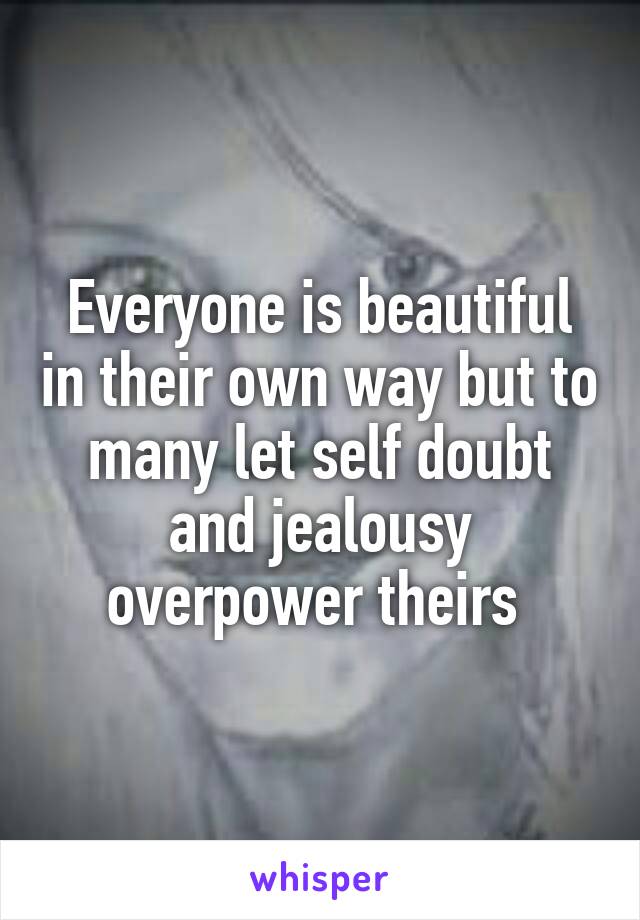 Everyone is beautiful in their own way but to many let self doubt and jealousy overpower theirs 