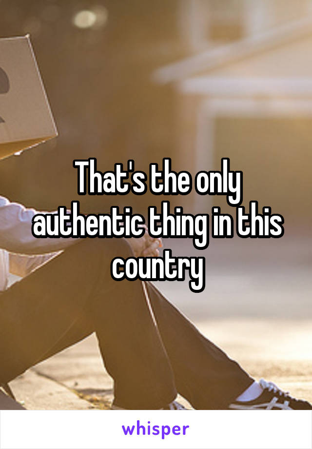 That's the only authentic thing in this country