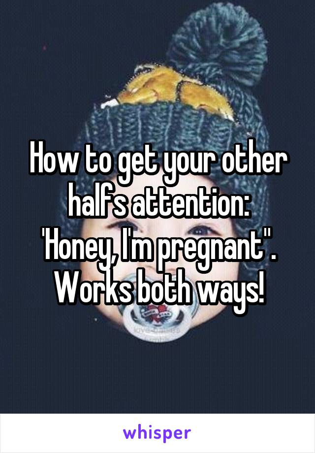 How to get your other halfs attention:
'Honey, I'm pregnant".
Works both ways!