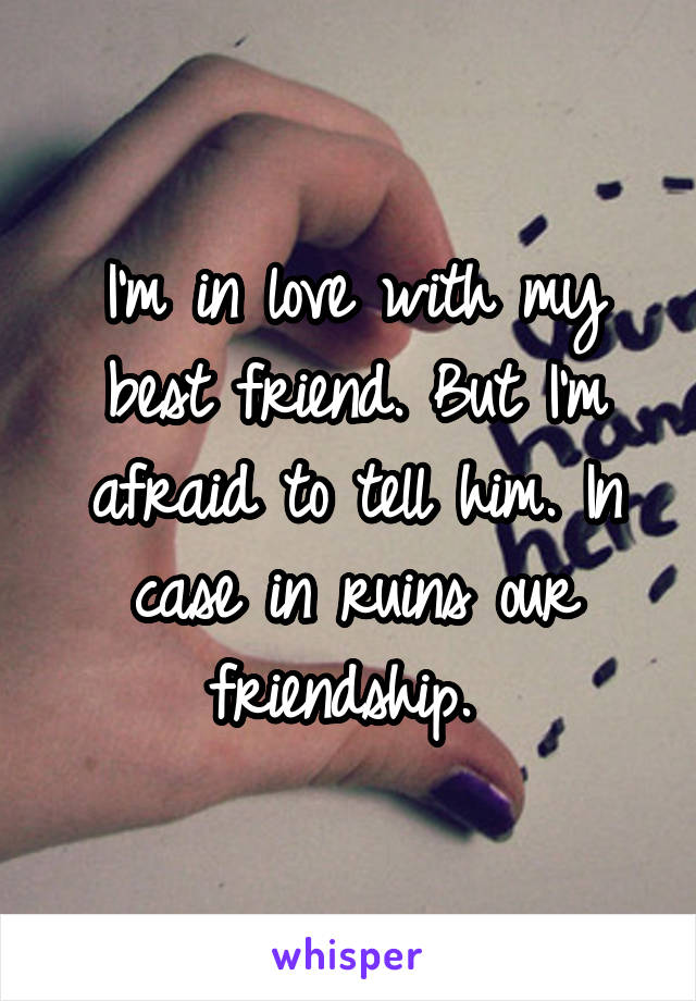 I'm in love with my best friend. But I'm afraid to tell him. In case in ruins our friendship. 