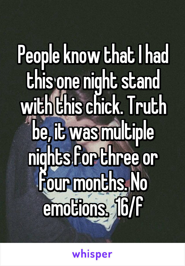 People know that I had this one night stand with this chick. Truth be, it was multiple nights for three or four months. No emotions.  16/f